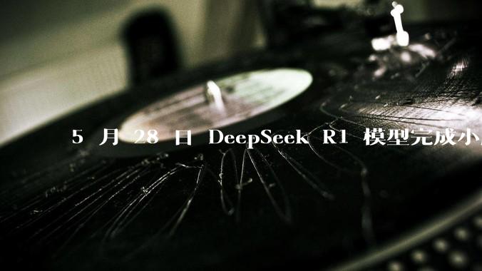 5 月 28 日 DeepSeek R1 模型完成小版本试升级并开源，具体有哪些提升？使用体验如何？