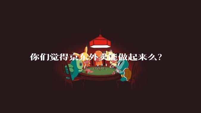 你们觉得京东外卖能做起来么？